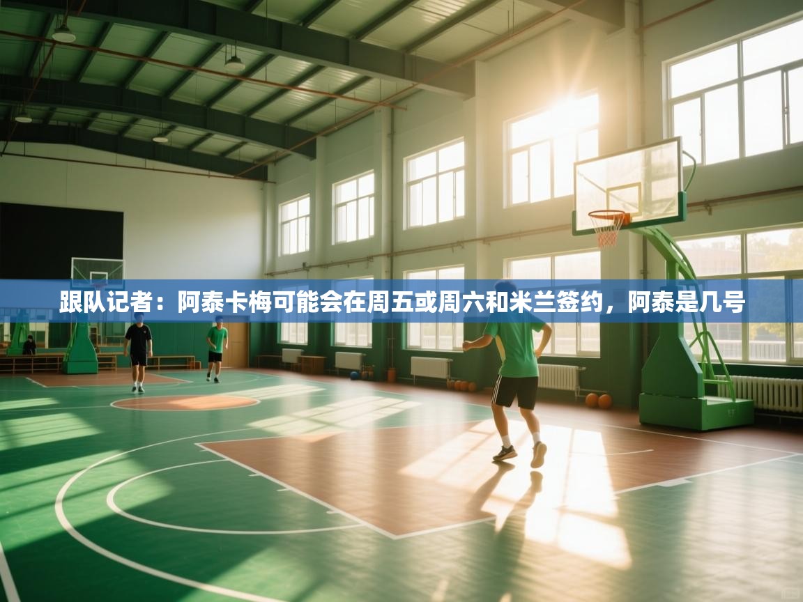 跟队记者：阿泰卡梅可能会在周五或周六和米兰签约，阿泰是几号  第1张