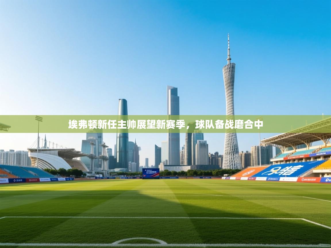 埃弗顿新任主帅展望新赛季，球队备战磨合中  第1张