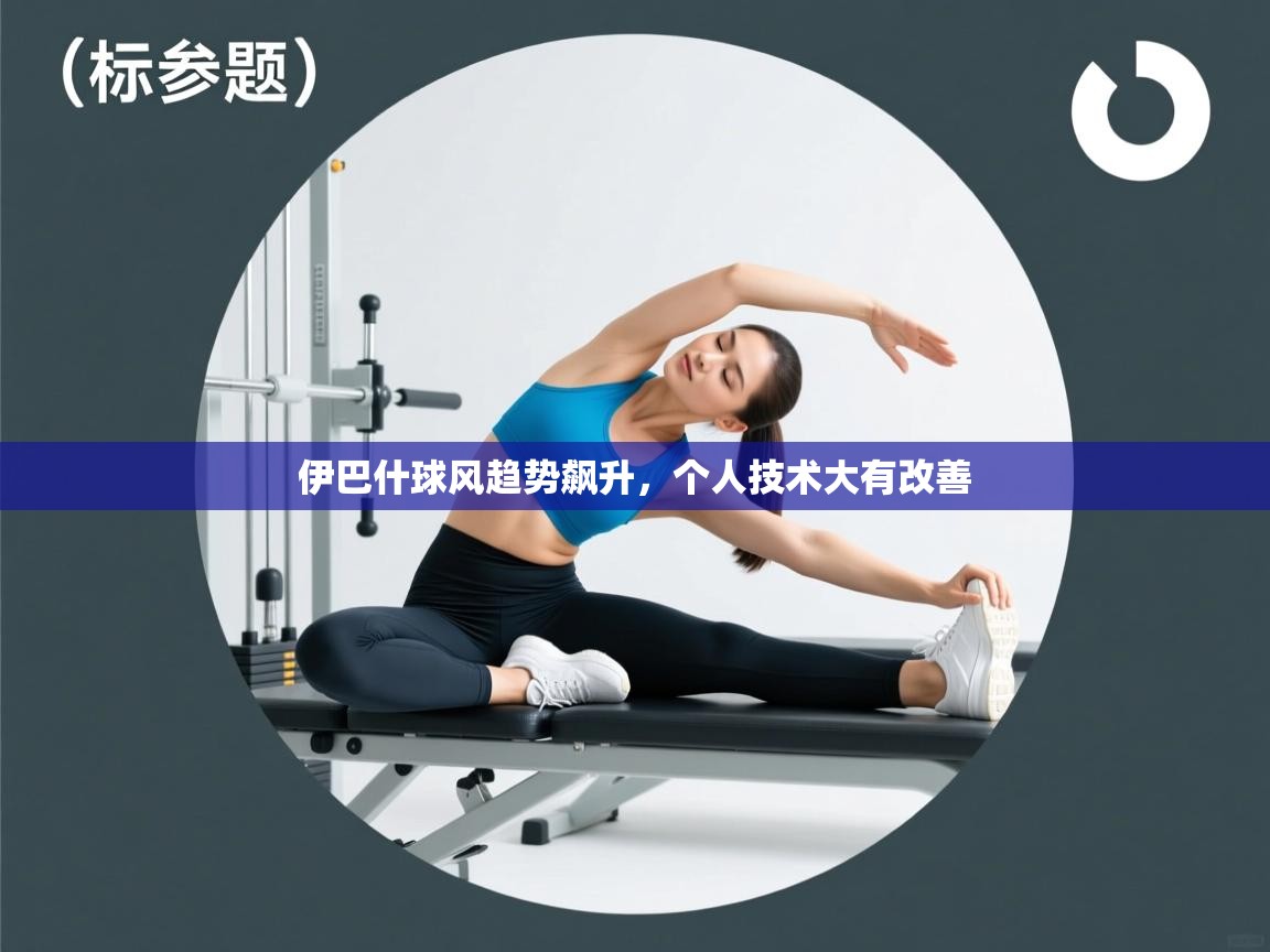 伊巴什球风趋势飙升，个人技术大有改善  第1张