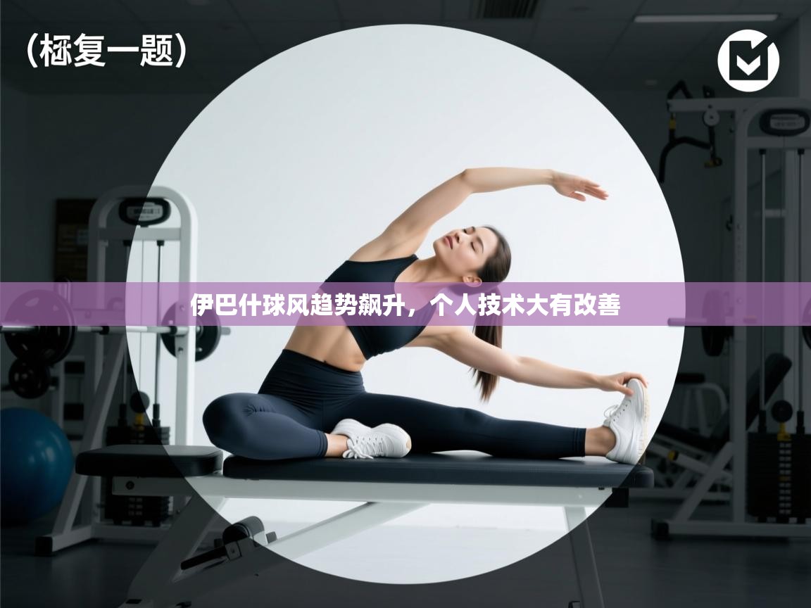 伊巴什球风趋势飙升，个人技术大有改善  第2张