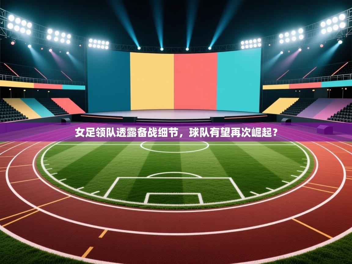 女足领队透露备战细节，球队有望再次崛起？  第1张