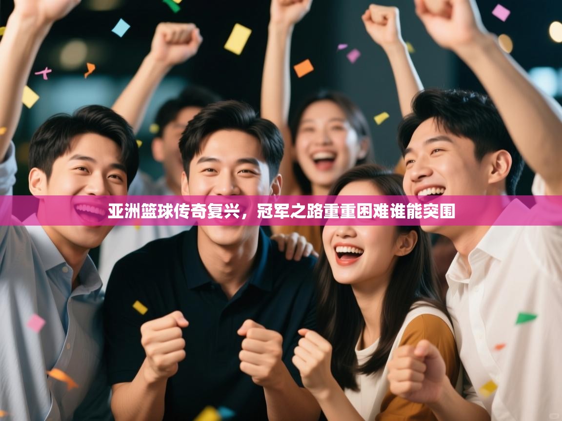 亚洲篮球传奇复兴，冠军之路重重困难谁能突围  第2张